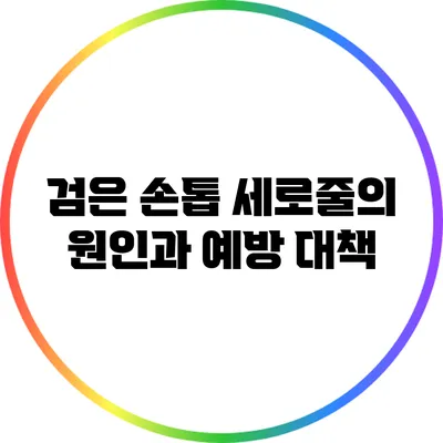 검은 손톱 세로줄의 원인과 예방 대책