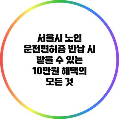 서울시 노인 운전면허증 반납 시 받을 수 있는 10만원 혜택의 모든 것