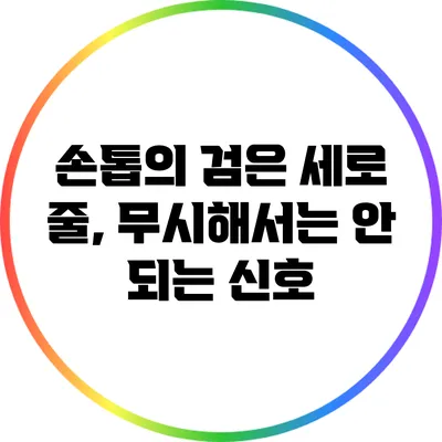 손톱의 검은 세로 줄, 무시해서는 안 되는 신호