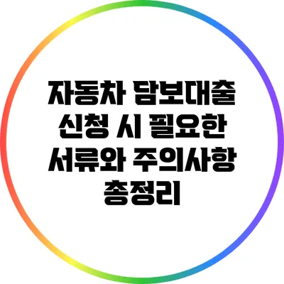 자동차 담보대출 신청 시 필요한 서류와 주의사항 총정리