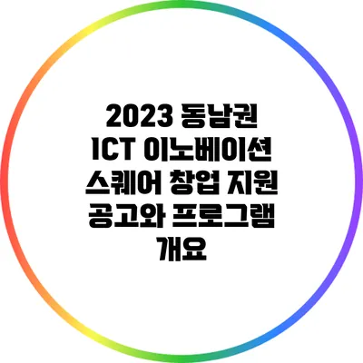 2023 동남권 ICT 이노베이션 스퀘어 창업 지원 공고와 프로그램 개요