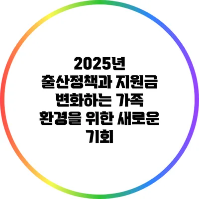2025년 출산정책과 지원금: 변화하는 가족 환경을 위한 새로운 기회