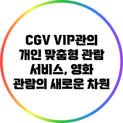 CGV VIP관의 개인 맞춤형 관람 서비스, 영화 관람의 새로운 차원