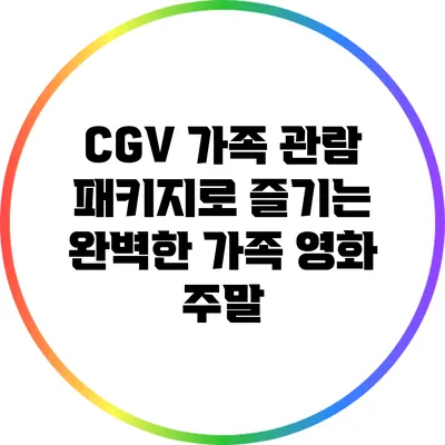 CGV 가족 관람 패키지로 즐기는 완벽한 가족 영화 주말