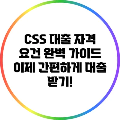 CSS 대출 자격 요건 완벽 가이드: 이제 간편하게 대출 받기!