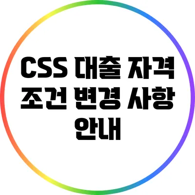 CSS 대출 자격 조건 변경 사항 안내