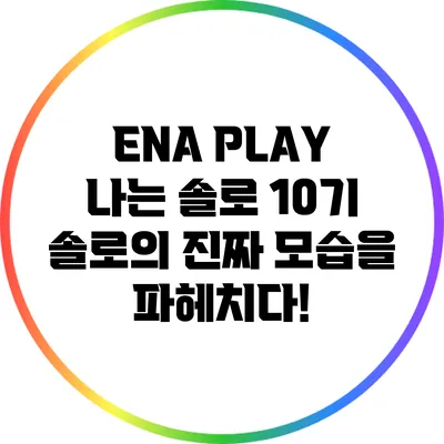 ENA PLAY 나는 솔로 10기: 솔로의 진짜 모습을 파헤치다!
