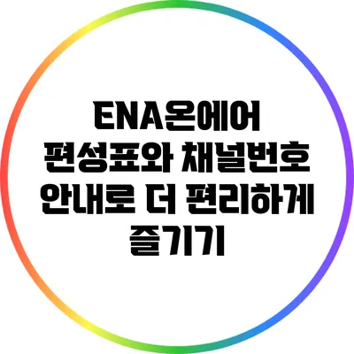 ENA온에어: 편성표와 채널번호 안내로 더 편리하게 즐기기