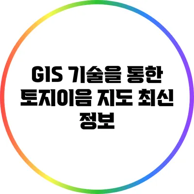 GIS 기술을 통한 토지이음 지도 최신 정보