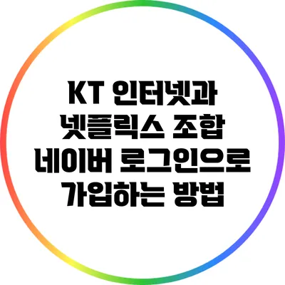 KT 인터넷과 넷플릭스 조합: 네이버 로그인으로 가입하는 방법