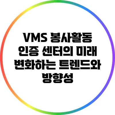 VMS 봉사활동 인증 센터의 미래: 변화하는 트렌드와 방향성