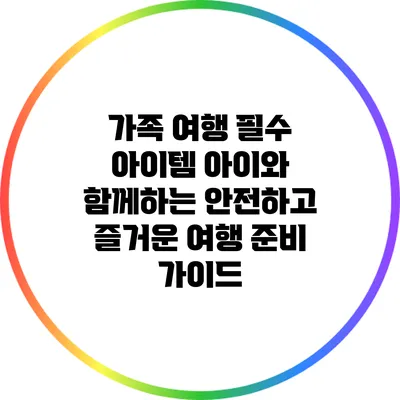 가족 여행 필수 아이템: 아이와 함께하는 안전하고 즐거운 여행 준비 가이드