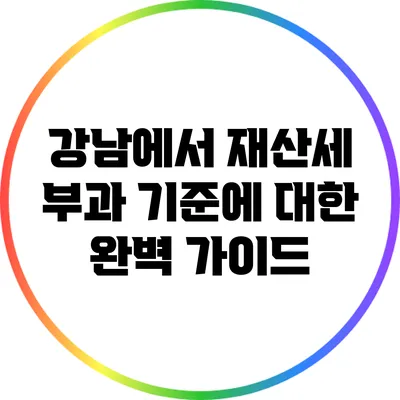 강남에서 재산세 부과 기준에 대한 완벽 가이드
