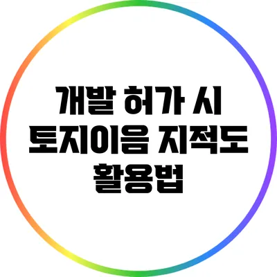 개발 허가 시 토지이음 지적도 활용법