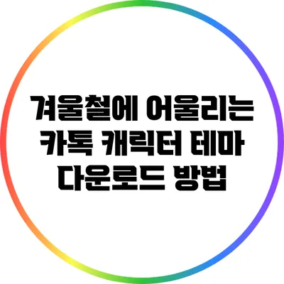 겨울철에 어울리는 카톡 캐릭터 테마 다운로드 방법