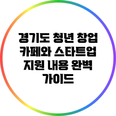경기도 청년 창업 카페와 스타트업 지원 내용 완벽 가이드