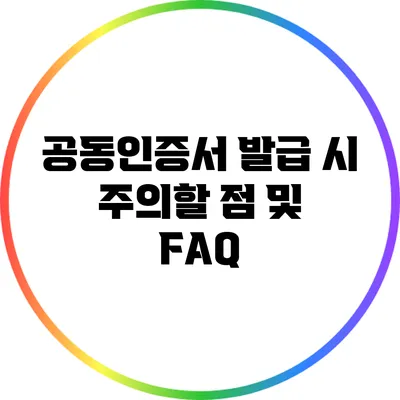 공동인증서 발급 시 주의할 점 및 FAQ