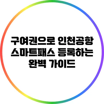 구여권으로 인천공항 스마트패스 등록하는 완벽 가이드