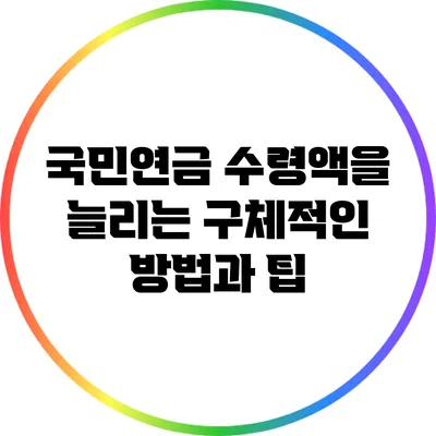 국민연금 수령액을 늘리는 구체적인 방법과 팁