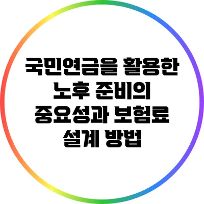 국민연금을 활용한 노후 준비의 중요성과 보험료 설계 방법
