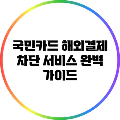 국민카드 해외결제 차단 서비스 완벽 가이드