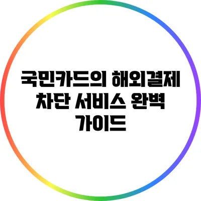 국민카드의 해외결제 차단 서비스 완벽 가이드
