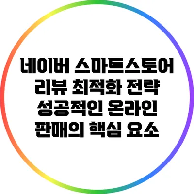 네이버 스마트스토어 리뷰 최적화 전략: 성공적인 온라인 판매의 핵심 요소