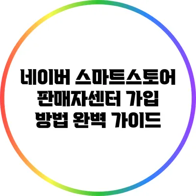 네이버 스마트스토어 판매자센터 가입 방법 완벽 가이드
