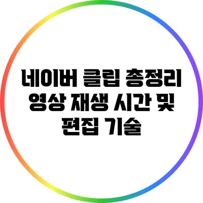 네이버 클립 총정리: 영상 재생 시간 및 편집 기술