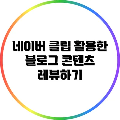 네이버 클립 활용한 블로그 콘텐츠 레뷰하기