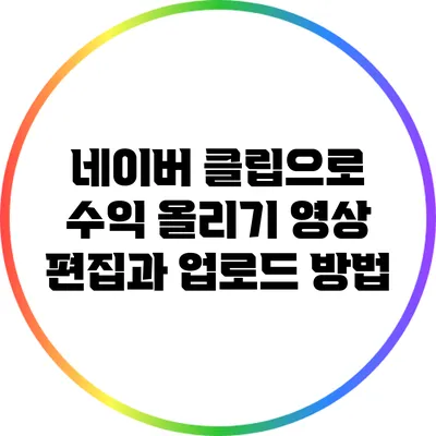 네이버 클립으로 수익 올리기: 영상 편집과 업로드 방법