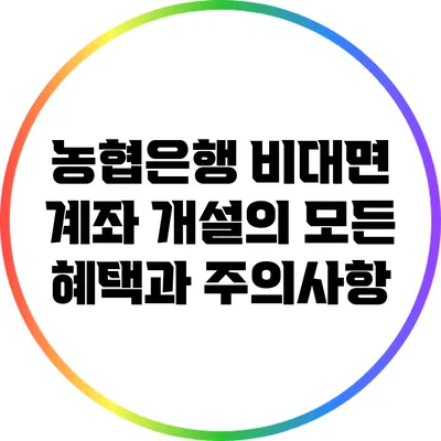농협은행 비대면 계좌 개설의 모든 혜택과 주의사항