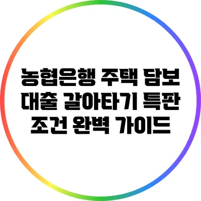 농협은행 주택 담보 대출 갈아타기 특판 조건 완벽 가이드