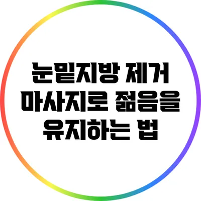 눈밑지방 제거 마사지로 젊음을 유지하는 법