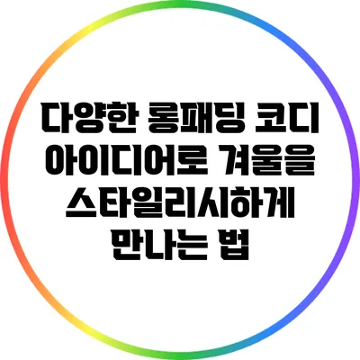 다양한 롱패딩 코디 아이디어로 겨울을 스타일리시하게 만나는 법