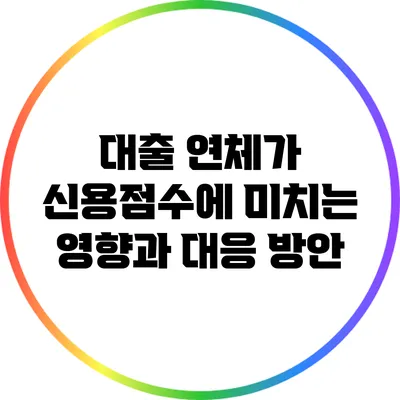 대출 연체가 신용점수에 미치는 영향과 대응 방안
