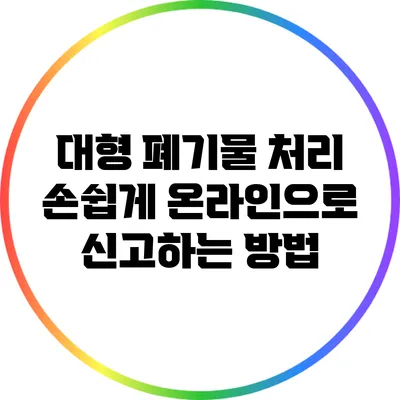대형 폐기물 처리: 손쉽게 온라인으로 신고하는 방법