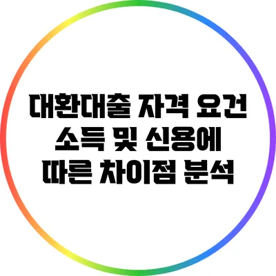 대환대출 자격 요건: 소득 및 신용에 따른 차이점 분석