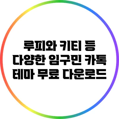 루피와 키티 등 다양한 임구민 카톡 테마 무료 다운로드
