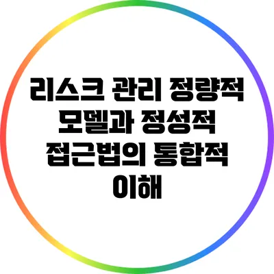 리스크 관리: 정량적 모델과 정성적 접근법의 통합적 이해