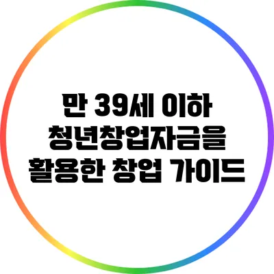 만 39세 이하 청년창업자금을 활용한 창업 가이드