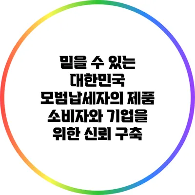 믿을 수 있는 대한민국 모범납세자의 제품: 소비자와 기업을 위한 신뢰 구축