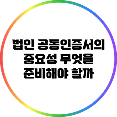 법인 공동인증서의 중요성: 무엇을 준비해야 할까?