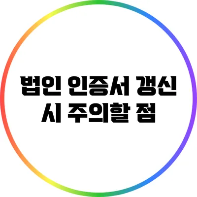 법인 인증서 갱신 시 주의할 점