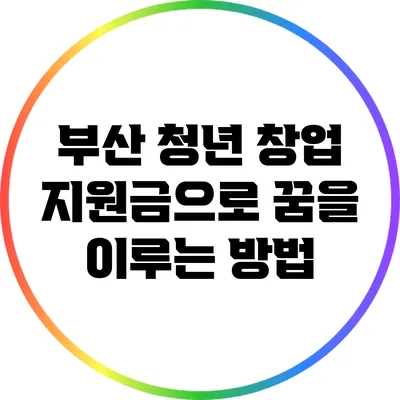 부산 청년 창업 지원금으로 꿈을 이루는 방법