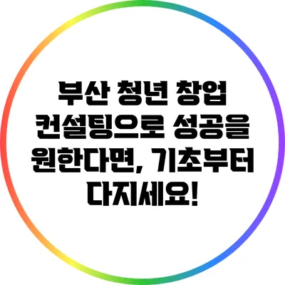 부산 청년 창업 컨설팅으로 성공을 원한다면, 기초부터 다지세요!