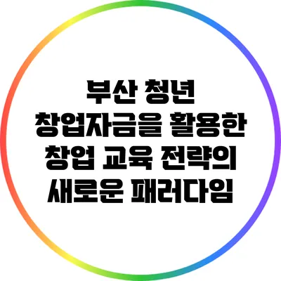 부산 청년 창업자금을 활용한 창업 교육 전략의 새로운 패러다임