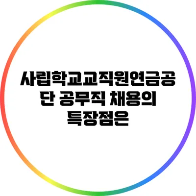사립학교교직원연금공단 공무직 채용의 특장점은?