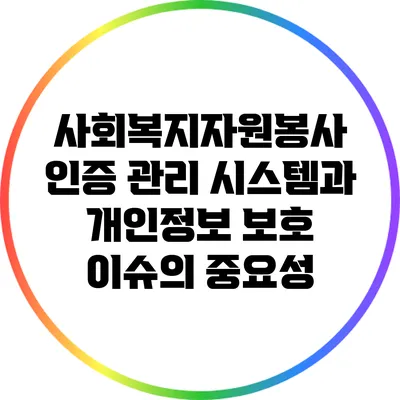 사회복지자원봉사 인증 관리 시스템과 개인정보 보호 이슈의 중요성