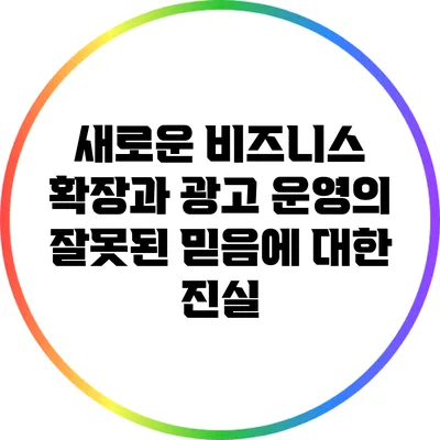 새로운 비즈니스 확장과 광고 운영의 잘못된 믿음에 대한 진실